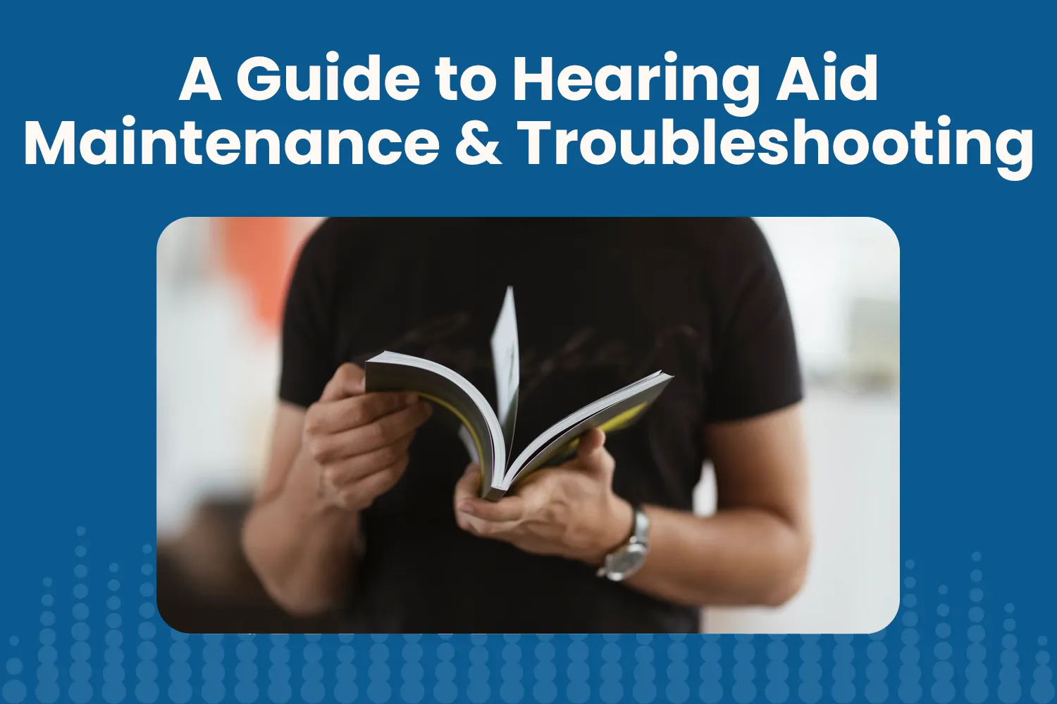 A Guide to Hearing Aid Maintenance & Troubleshooting